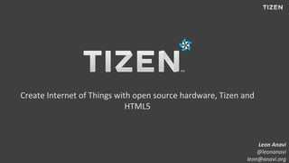 Create Internet of Things with open source hardware, Tizen and
HTML5
Leon Anavi
@leonanavi
leon@anavi.org
 