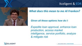 What does this mean to me Al Franken?
Given all these options how do I:
Expedite loan approval, enhance loan
production, access market
intelligence, service portfolio, analyze
& mitigate risk
Xceligent & EDR
 