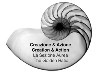 Creazione & Azione
Creation & Action
La Sezione Aurea
The Golden Ratio
 