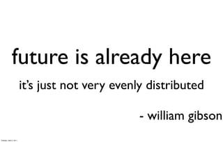 future is already here
                         it’s just not very evenly distributed

                                                 - william gibson
Tuesday, April 5, 2011
 