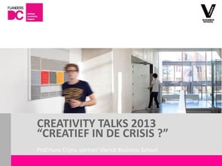 CREATIVITY TALKS 2013
                       “CREATIEF IN DE CRISIS ?”
                       Prof.Hans Crijns, partner Vlerick Business School
Flanders DC Kenniscentrum
 