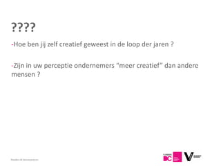 ????
-Hoe ben jij zelf creatief geweest in de loop der jaren ?

-Zijn in uw perceptie ondernemers “meer creatief” dan andere
mensen ?




Flanders DC Kenniscentrum
 