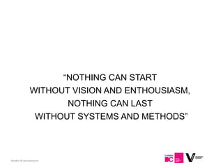 “NOTHING CAN START
                 WITHOUT VISION AND ENTHOUSIASM,
                            NOTHING CAN LAST
                     WITHOUT SYSTEMS AND METHODS”



Flanders DC Kenniscentrum
 