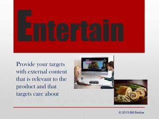 Entertain
Provide your targets
with external content
that is relevant to the
product and that
targets care about
© 2013 Bi...