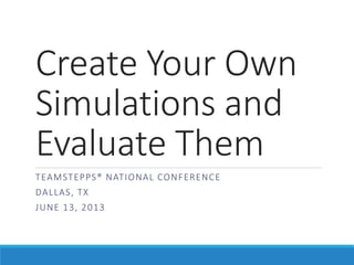 Create Your Own
Simulations and
Evaluate Them
T EA M STEP PS® N AT I ONAL CON F E R ENCE
DA L L A S, T X

JUN E 1 3 , 2 0 1 3

 