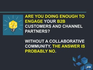 ARE YOU DOING ENOUGH TO
ENGAGE YOUR B2B
CUSTOMERS AND CHANNEL
PARTNERS?
WITHOUT A COLLABORATIVE
COMMUNITY, THE ANSWER IS
PROBABLY NO.
 