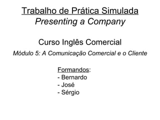 Trabalho de Prática Simulada Presenting a Company Curso Inglês Comercial Módulo 5: A Comunicação Comercial e o Cliente ,[object Object],[object Object],[object Object],[object Object]