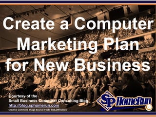 SPHomeRun.com



Create a Computer
  Marketing Plan
for New Business
  Courtesy of the
  Small Business Computer Consulting Blog
  http://blog.sphomerun.com
  Creative Commons Image Source: Flickr BUILDWindows
 