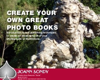Introduction to self-publishing techniques
to create an amazing book of your
photographs or illustrations.
JOANN SONDY
Creative Aces Resource “Decks”
March 2015 [v1]
Copyright 2015 ◆ Joann Sondy ◆ Creative Aces Corp.
CREATE YOUR
OWN GREAT
PHOTO BOOKS
 