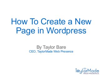How To Create a New
Page in WordPress
By Taylor Bare
CEO, TaylorMade Web Presence
 