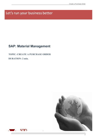 Create a Purchase Order




SAP: Material Management

TOPIC: CREATE A PURCHASE ORDER
DURATION: 2 min.




                                                      I
 