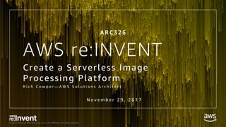 © 2017, Amazon Web Services, Inc. or its Affiliates. All rights reserved.
AWS re:INVENT
Create a Serverless Image
Processing Platform
R i c h C o w p e r — A W S S o l u t i o n s A r c h i t e c t
A R C 3 2 6
N o v e m b e r 2 9 , 2 0 1 7
 