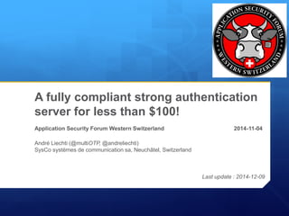 A fully compliant strong authentication
server for less than $100!
Application Security Forum Western Switzerland 2014-11-04
André Liechti (@multiOTP, @andreliechti)
SysCo systèmes de communication sa, Neuchâtel, Switzerland
Last update : 2014-12-09
 