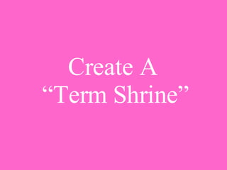 Create A  “Term Shrine” 