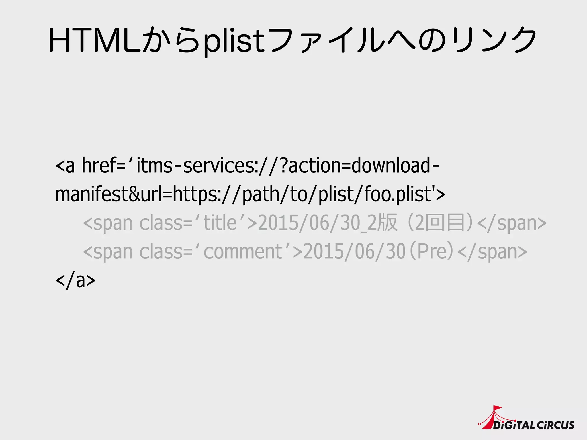 HTMLからplistファイルへのリンク
<a href=‘itms-services://?action=download-
manifest&url=https://path/to/plist/foo.plist'>
　　<span class=‘title’>2015/06/30_2版 （2回⽬目）</span>
　　<span class=‘comment’>2015/06/30（Pre）</span>
</a>
 