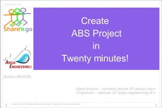 Create  ABS Project in Twenty minutes!  Jérôme BENOIS Open-Source : <jerome.benois AT gmail.com> Corporate : <benois AT argia-engineering.fr> Create A.B.S (Advanced Build System) Project in Twenty minutes! 