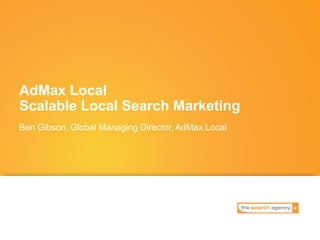 AdMax Local
Scalable Local Search Marketing
Ben Gibson, Global Managing Director, AdMax Local
 