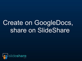 Create on GoogleDocs,
  share on SlideShare