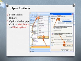 Open Outlook 
O Select Tools >> 
Options 
O Option window pop 
O Click on Mail format 
>> Editor options 
 