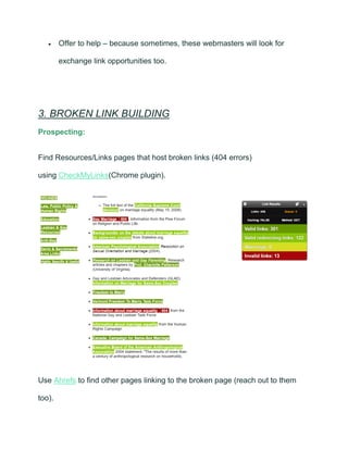 • Offer to help – because sometimes, these webmasters will look for
exchange link opportunities too.
3. BROKEN LINK BUILDING
Prospecting:
Find Resources/Links pages that host broken links (404 errors)
using CheckMyLinks(Chrome plugin).
Use Ahrefs to find other pages linking to the broken page (reach out to them
too).
 