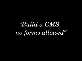 “Build a CMS, 
no forms allowed”
 