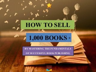 HOW TO SELL 
1,000 BOOKS 
BY MASTERING THE FUNDAMENTALS 
OF SUCCESSFUL BOOK PUBLISHING 
+  