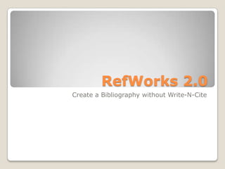 RefWorks 2.0
Create a Bibliography without Write-N-Cite
 