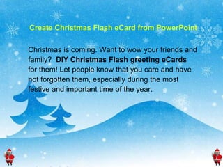 Create Christmas Flash eCard from PowerPoint Christmas is coming. Want to wow your friends and family?  DIY Christmas Flash greeting eCards   for them! Let people know that you care and have  not forgotten them, especially during the most  festive and important time of the year. 
