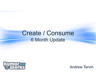 Create / Consume
  6 Month Update




                   Andrew Tarvin
 