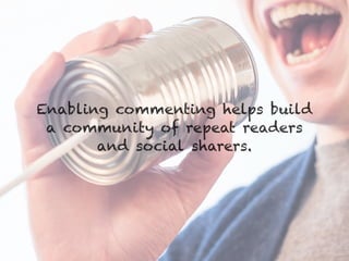 Enabling commenting helps build
a community of repeat readers
and social sharers.
 