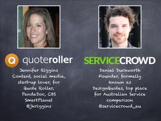 Jennifer Riggins 
Content, social media,
start-up lover, for
Quote Roller,
PandaDoc, CBS
SmartPlanet
@jkriggins
Daniel Duckworth
Founder, formally
known as
DesignQuotes, top place
for Australian Service
comparison
@servicecrowd_au
 