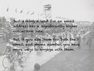 Just asking a lead for an email
address has a significantly higher
conversion rate.
But, if you ask them for both their
email and phone number, you have
more ways to engage with them.
 