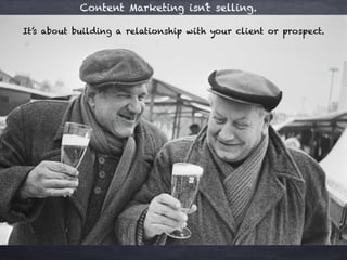 Content Marketing isn’t selling.
It’s about building a relationship with your client or prospect.
 