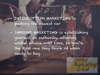 - INTERRUPTION MARKETING is
pushing the newest car
- INBOUND MARKETING is establishing
yourself as authority, offering
useful advice over time, so you’re
the first one they think of when
ready to buy.
 