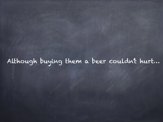 Although buying them a beer couldn’t hurt…
 