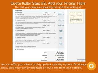Quote Roller Step #2: Add your Pricing Table 
The part your clients are spending the most time looking at!
You can offer your clients pricing options, quantity options, & package
deals. Build your own pricing table or reuse one from your Catalog.
 