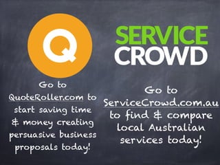 Go to
QuoteRoller.com to
start saving time
& money creating
persuasive business
proposals today!
Go to
ServiceCrowd.com.au 
to find & compare
local Australian
services today!
 