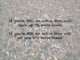 If you’re B2C, an active blog will
open up 7% more leads
!
If you’re B2B, an active blog will
get you 67% more leads!
 