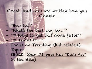 Great Headlines are written how you
Google
!
- “How to…”
- “What’s the best way to…?”
- “# Ways to get this done faster”
- “# Tricks to…”
- Focus on Trending (but related)
Topics
- SHOCK! (Our #1 post has "Kick Ass"
in the title)
 