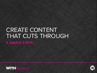 CREATE CONTENT
THAT CUTS THROUGH
4 SIMPLE STEPS
WITH/agency

 