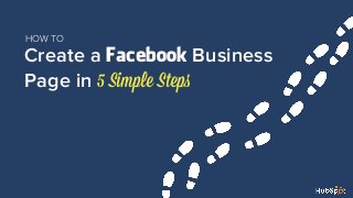 HOW TO 
Create a Facebook Business 
Page in 5 Simple Steps 
 