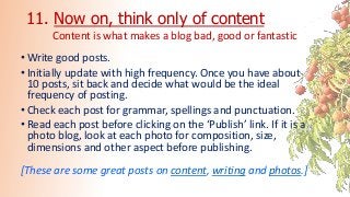 11. Now on, think only of content
• Write good posts.
• Initially update with high frequency. Once you have about
10 posts...