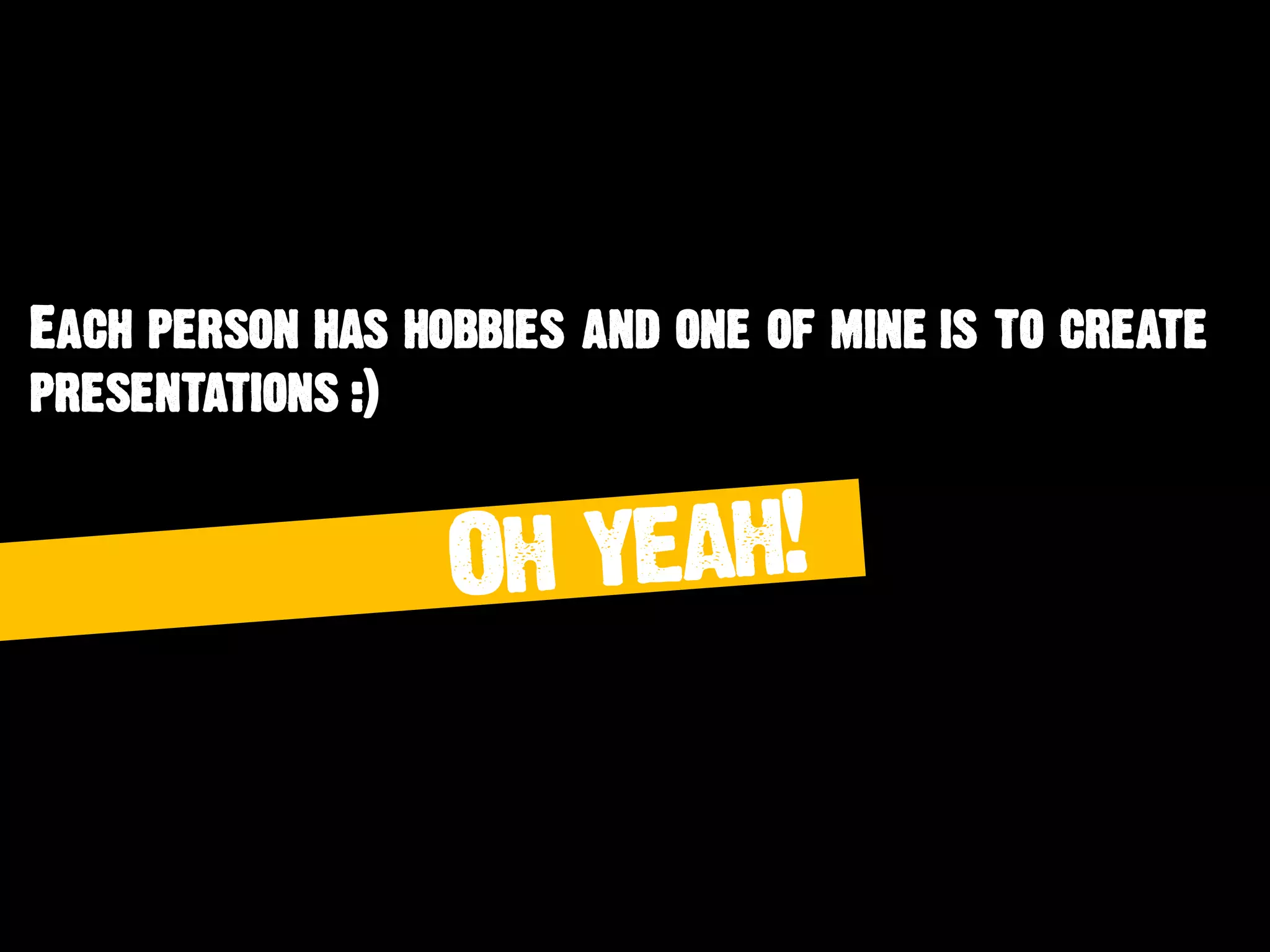 Each person has hobbies and one of mine is to create
presentations :)
 