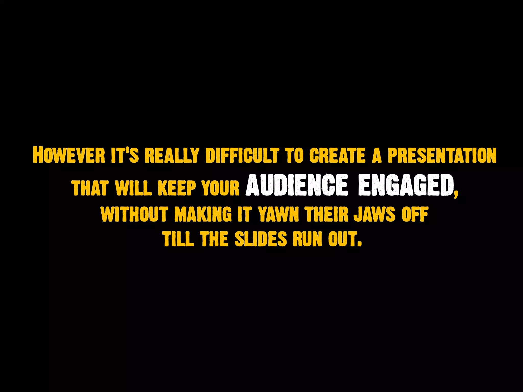 However it's really difficult to create a presentation
that will keep your audience engaged,
without making it yawn their jaws off
till the slides run out.
 