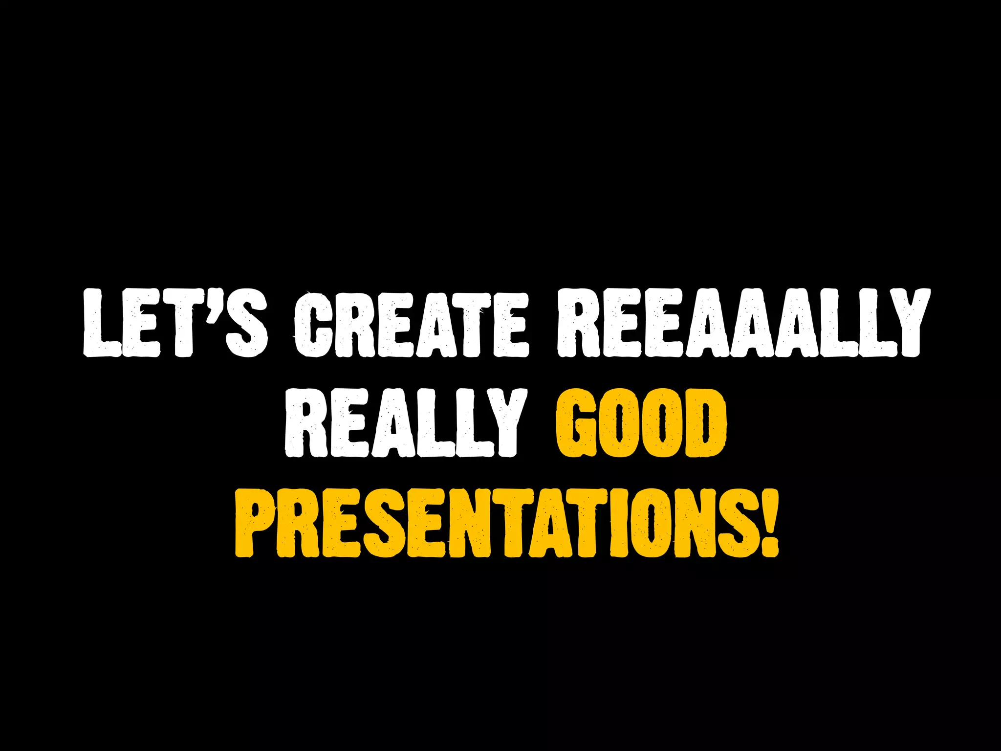 LET’S create REEAAALLY
REALLY GOOD
PRESENTATIONS!
 