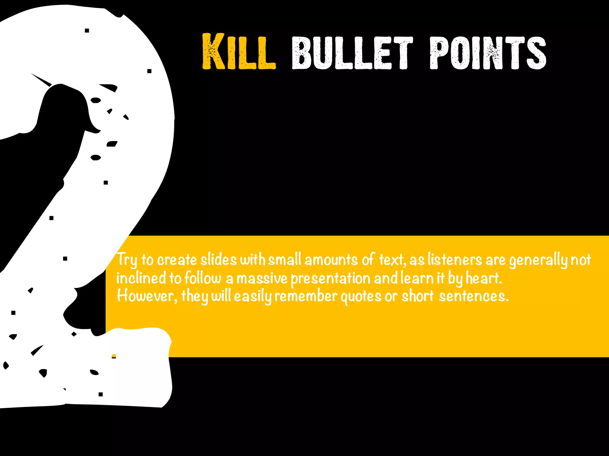 2Try to create slides withsmall amounts of text, as listeners are generally not
inclined tofollow a massive presentation and learn it by heart.
However, they will easily remember quotes or short sentences.
Kill bullet points
 