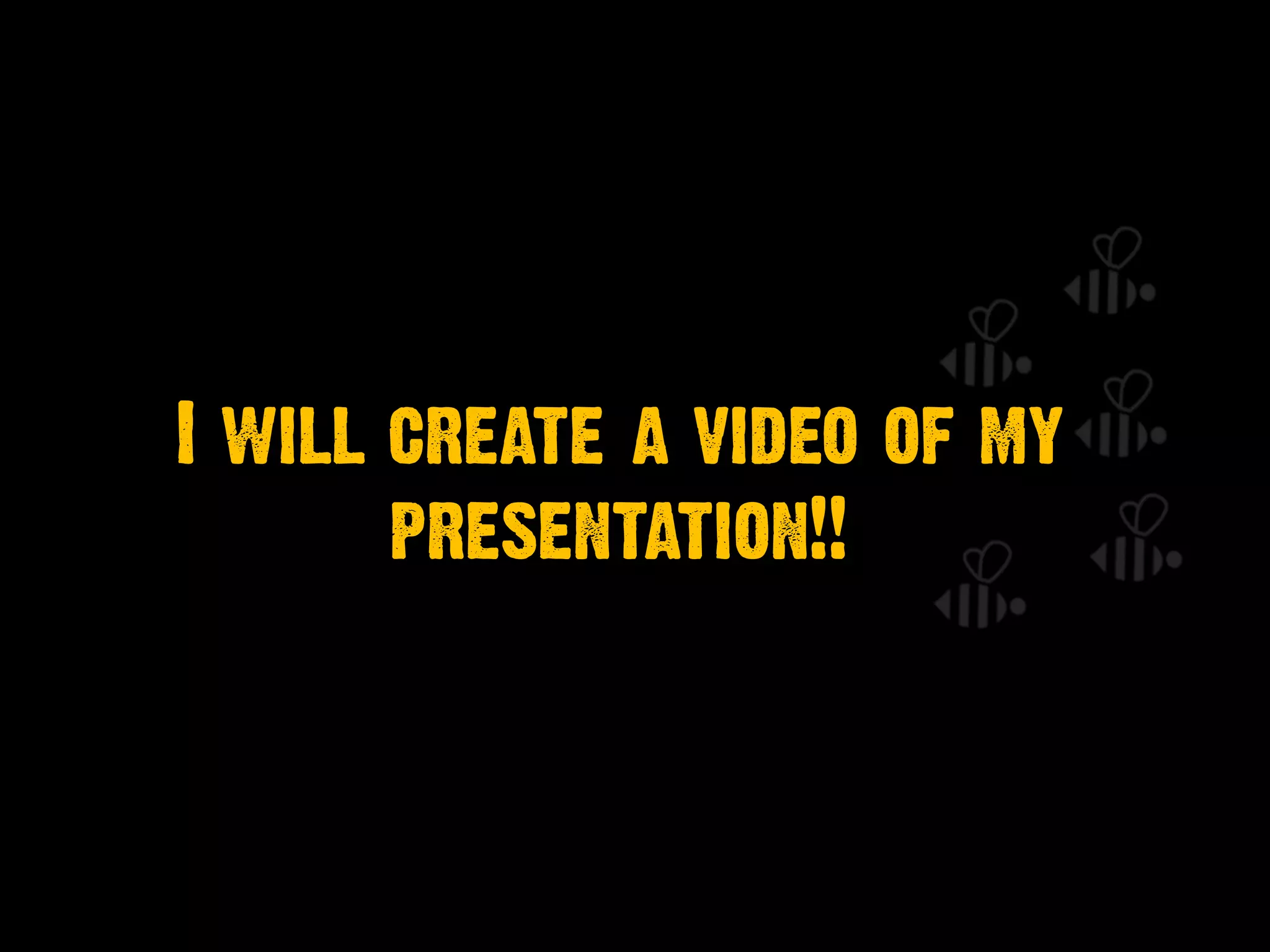 I will create a video of my
presentation!!
 