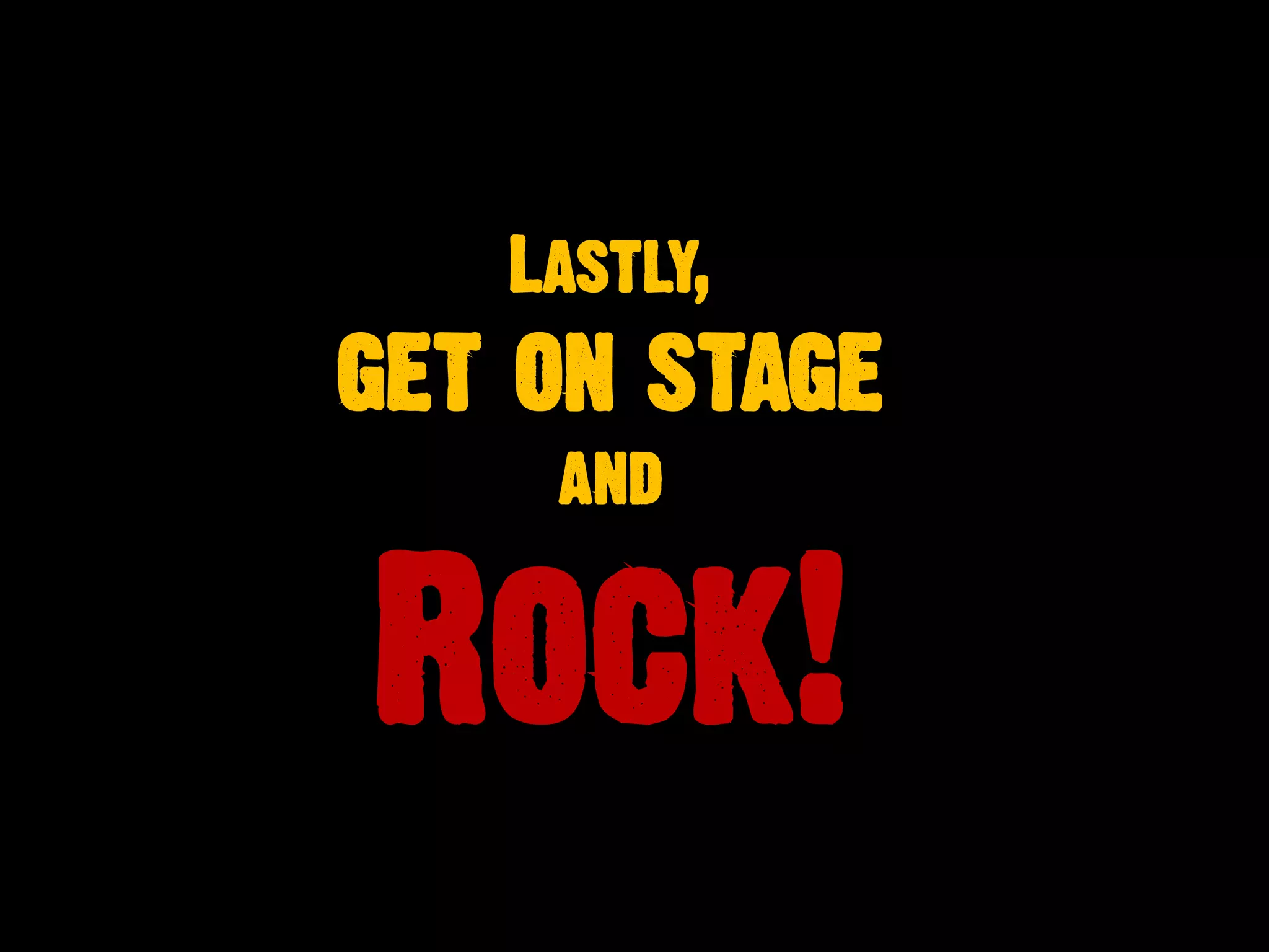 Lastly,
get on stage
and
Rock!
 