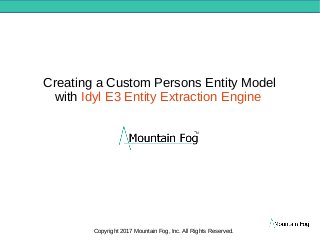 Creating a Custom Persons Entity Model
with Idyl E3 Entity Extraction Engine
Mountain Fog
Copyright 2017 Mountain Fog, Inc. All Rights Reserved.
 