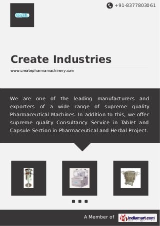 +91-8377803061
A Member of
Create Industries
www.createpharmamachinery.com
We are one of the leading manufacturers and
exporters of a wide range of supreme quality
Pharmaceutical Machines. In addition to this, we oﬀer
supreme quality Consultancy Service in Tablet and
Capsule Section in Pharmaceutical and Herbal Project.
 
